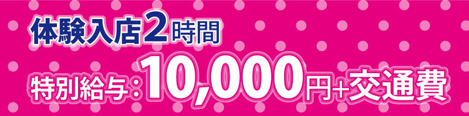 体験入店2時間特別給与:10,000円+交通費
